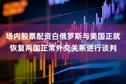 场内股票配资白俄罗斯与美国正就恢复两国正常外交关系进行谈判