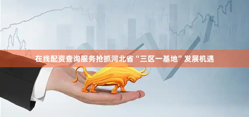 在线配资查询服务抢抓河北省“三区一基地”发展机遇