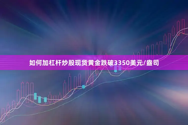 如何加杠杆炒股现货黄金跌破3350美元/盎司