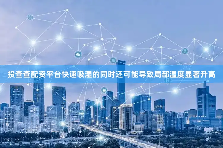 投查查配资平台快速吸湿的同时还可能导致局部温度显著升高