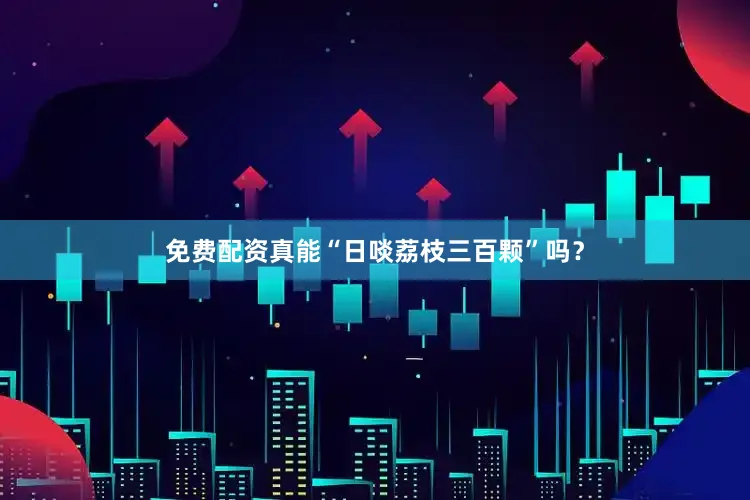 免费配资真能“日啖荔枝三百颗”吗？
