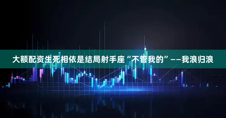 大额配资生死相依是结局射手座“不管我的”——我浪归浪