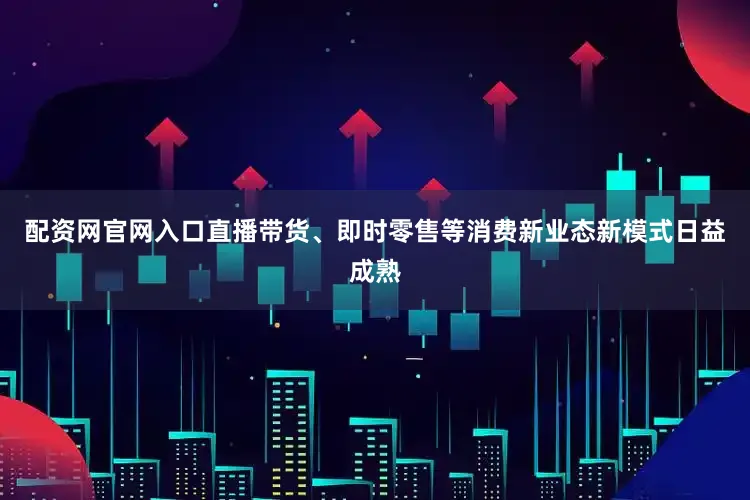 配资网官网入口直播带货、即时零售等消费新业态新模式日益成熟