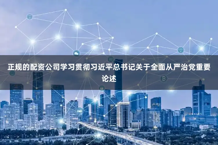 正规的配资公司学习贯彻习近平总书记关于全面从严治党重要论述