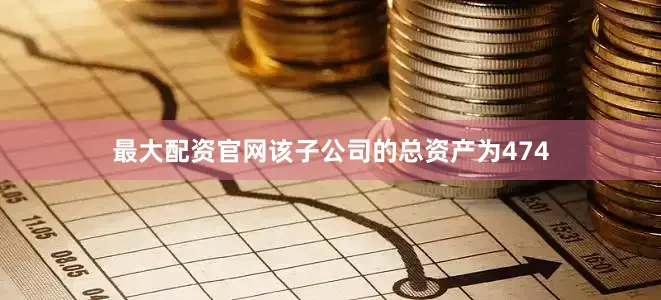 最大配资官网该子公司的总资产为474