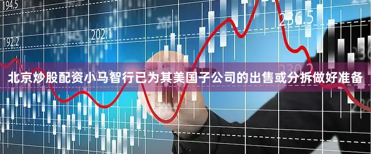 北京炒股配资小马智行已为其美国子公司的出售或分拆做好准备
