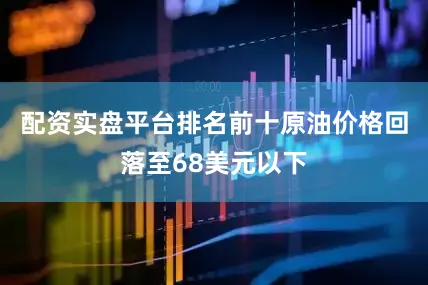 配资实盘平台排名前十原油价格回落至68美元以下