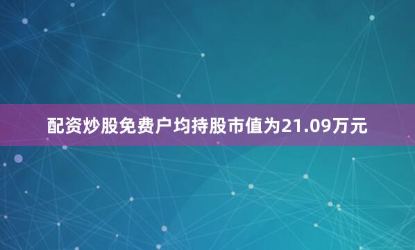 配资炒股免费户均持股市值为21.09万元
