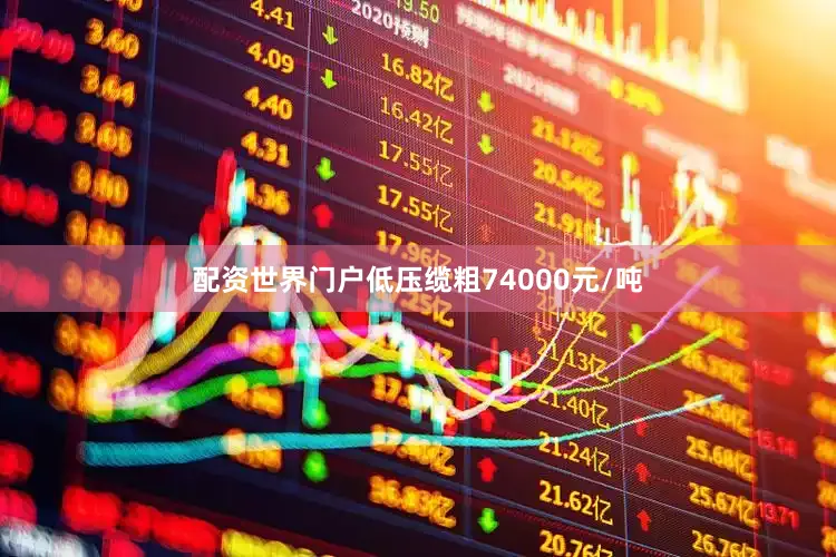 配资世界门户低压缆粗74000元/吨