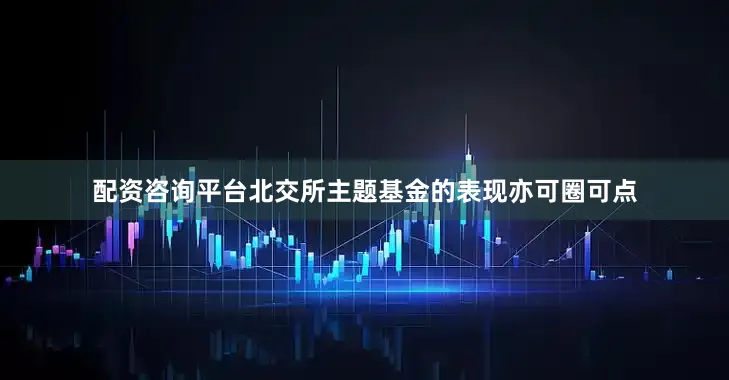 配资咨询平台北交所主题基金的表现亦可圈可点