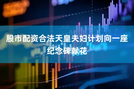 股市配资合法天皇夫妇计划向一座纪念碑献花