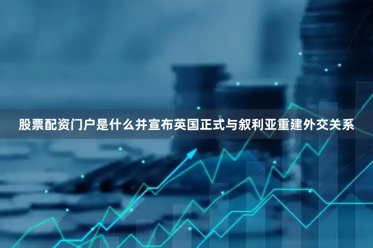 股票配资门户是什么并宣布英国正式与叙利亚重建外交关系