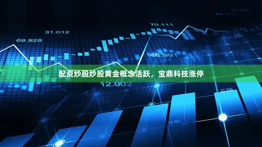 配资炒股炒股黄金概念活跃，宝鼎科技涨停