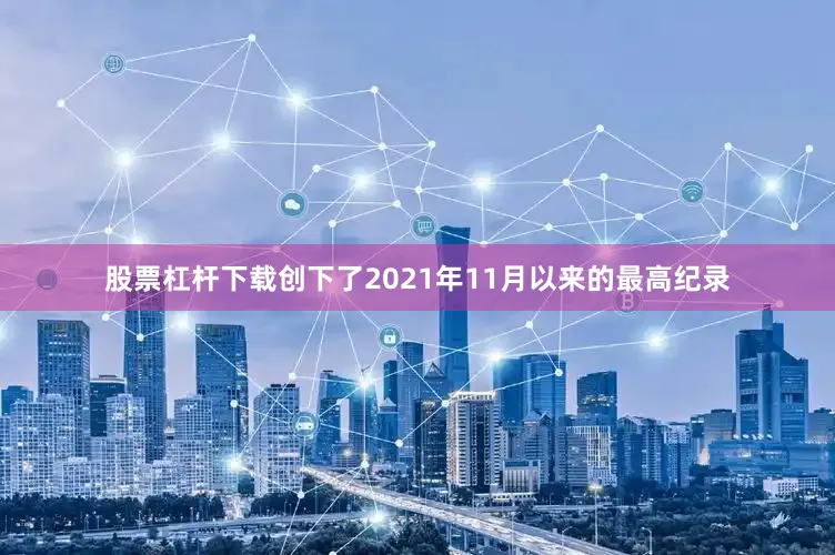 股票杠杆下载创下了2021年11月以来的最高纪录