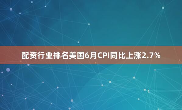 配资行业排名美国6月CPI同比上涨2.7%