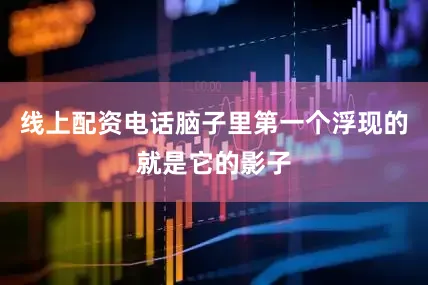 线上配资电话脑子里第一个浮现的就是它的影子