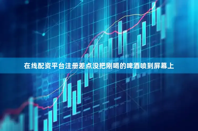 在线配资平台注册差点没把刚喝的啤酒喷到屏幕上