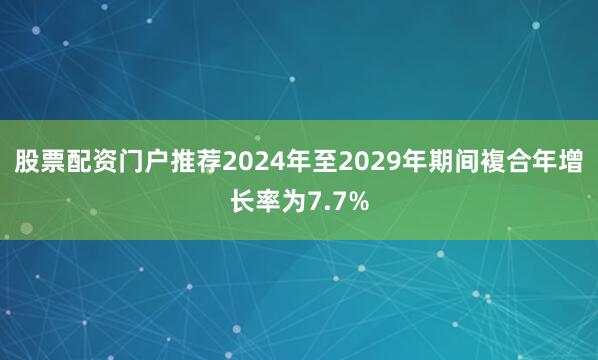 股票配资门户推荐2024年至2029年期间複合年增长率为7.7%