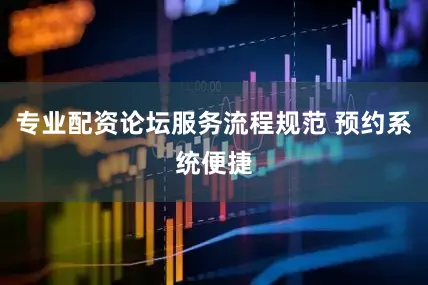 专业配资论坛服务流程规范 预约系统便捷