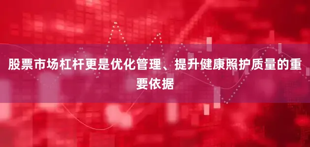 股票市场杠杆更是优化管理、提升健康照护质量的重要依据