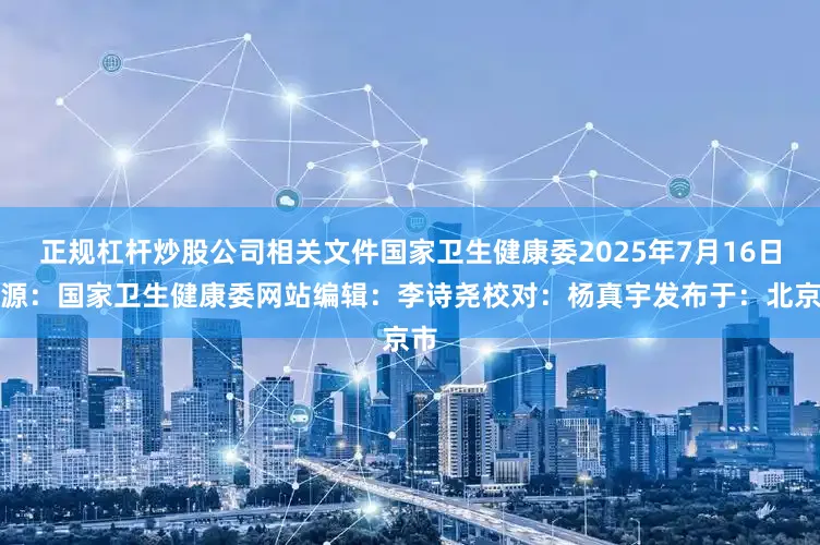 正规杠杆炒股公司相关文件国家卫生健康委2025年7月16日来源：国家卫生健康委网站编辑：李诗尧校对：杨真宇发布于：北京市