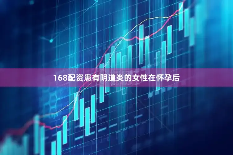 168配资患有阴道炎的女性在怀孕后