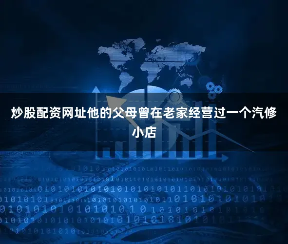 炒股配资网址他的父母曾在老家经营过一个汽修小店