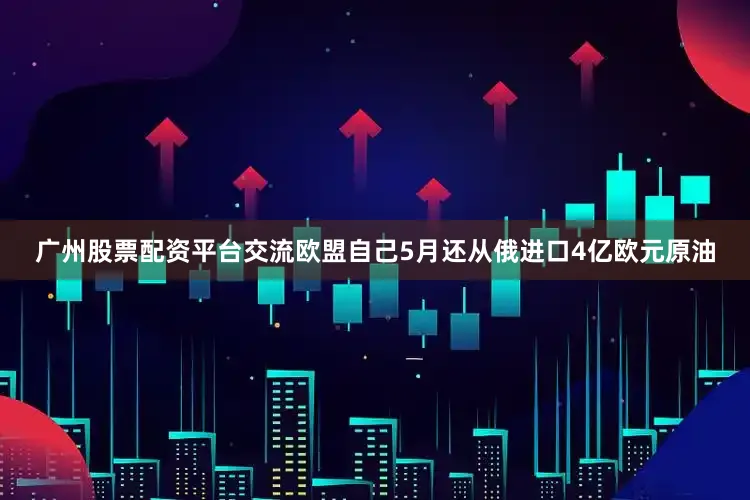 广州股票配资平台交流欧盟自己5月还从俄进口4亿欧元原油