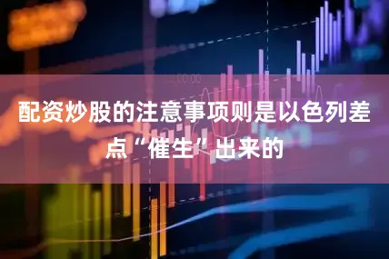 配资炒股的注意事项则是以色列差点“催生”出来的