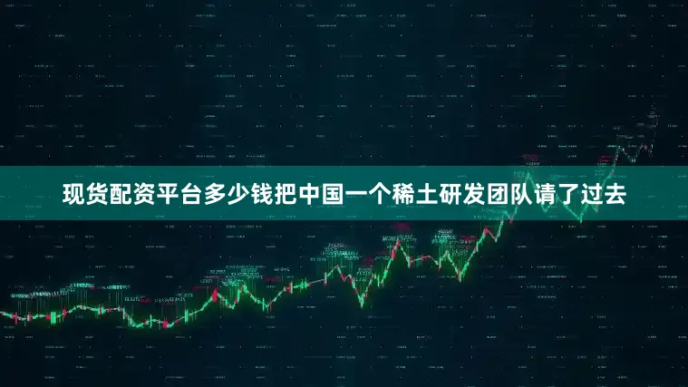 现货配资平台多少钱把中国一个稀土研发团队请了过去