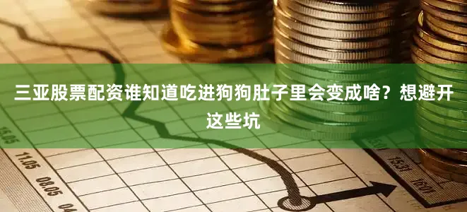 三亚股票配资谁知道吃进狗狗肚子里会变成啥？想避开这些坑