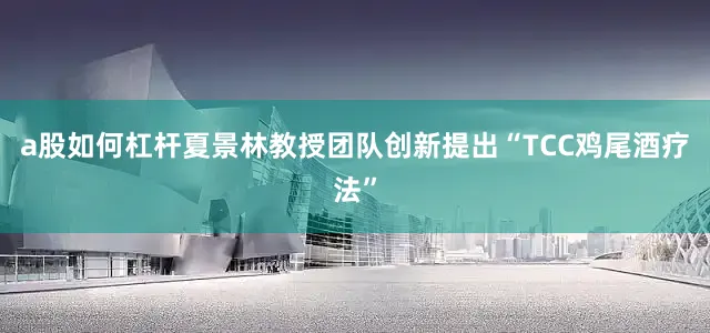 a股如何杠杆夏景林教授团队创新提出“TCC鸡尾酒疗法”