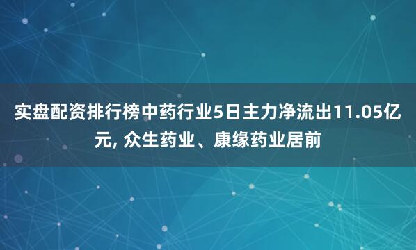 实盘配资排行榜中药行业5日主力净流出11.05亿元, 众生药业、康缘药业居前