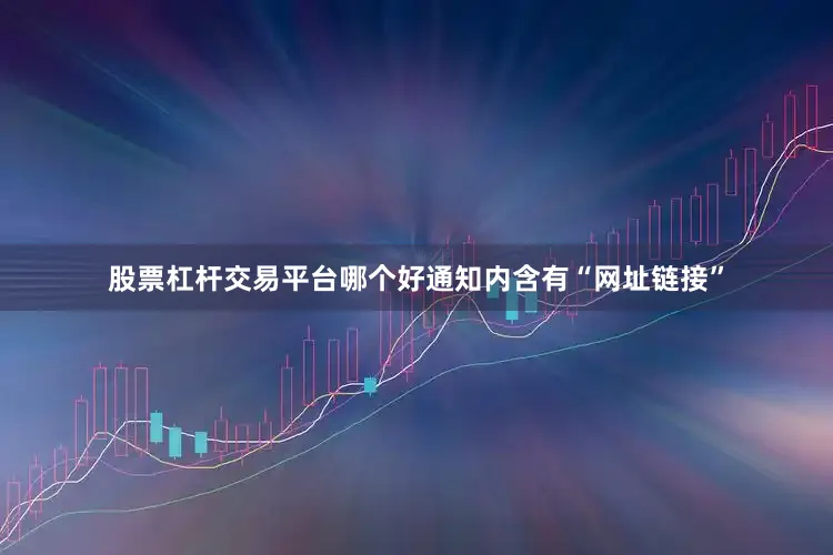 股票杠杆交易平台哪个好通知内含有“网址链接”