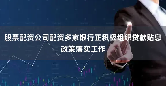 股票配资公司配资多家银行正积极组织贷款贴息政策落实工作
