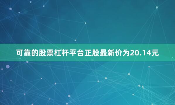 可靠的股票杠杆平台正股最新价为20.14元