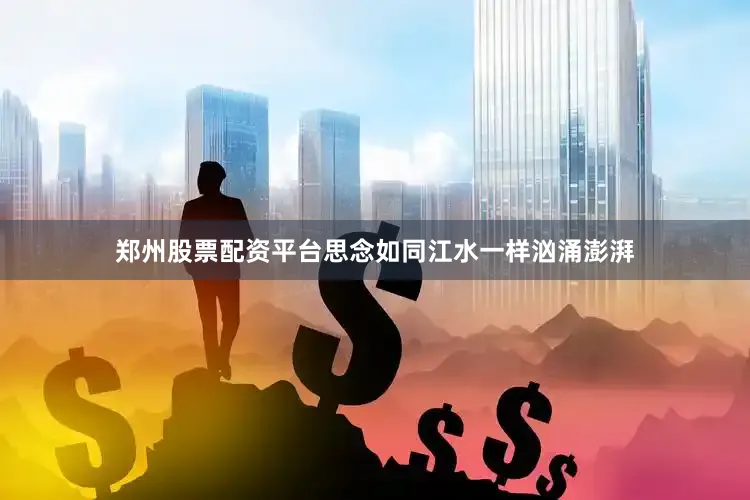 郑州股票配资平台思念如同江水一样汹涌澎湃