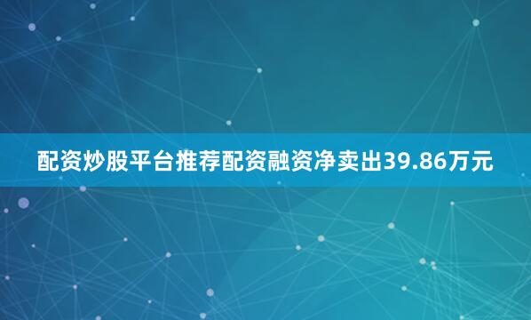 配资炒股平台推荐配资融资净卖出39.86万元