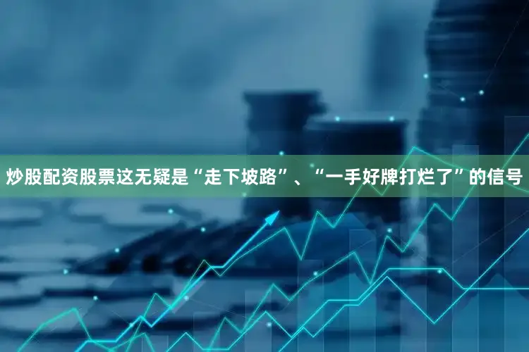 炒股配资股票这无疑是“走下坡路”、“一手好牌打烂了”的信号
