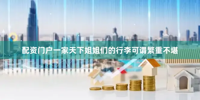 配资门户一家天下姐姐们的行李可谓繁重不堪
