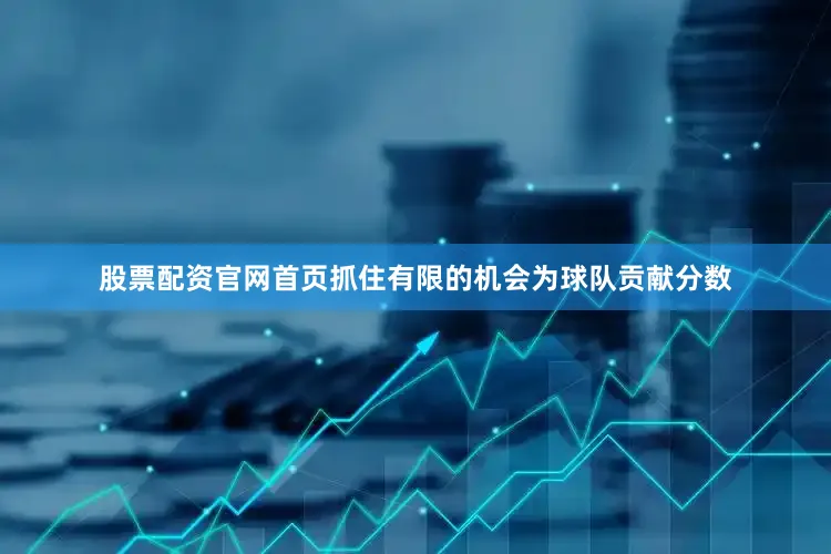 股票配资官网首页抓住有限的机会为球队贡献分数