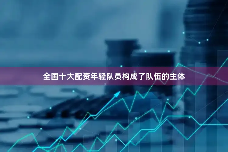 全国十大配资年轻队员构成了队伍的主体