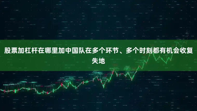 股票加杠杆在哪里加中国队在多个环节、多个时刻都有机会收复失地