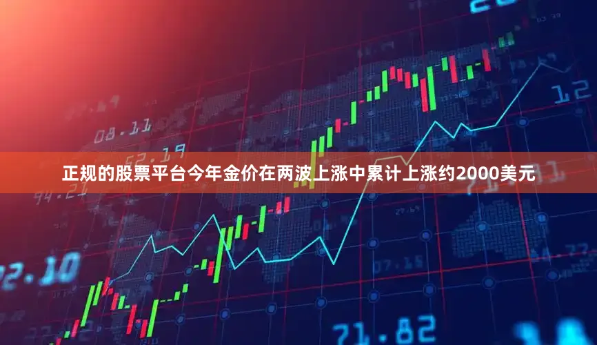 正规的股票平台今年金价在两波上涨中累计上涨约2000美元